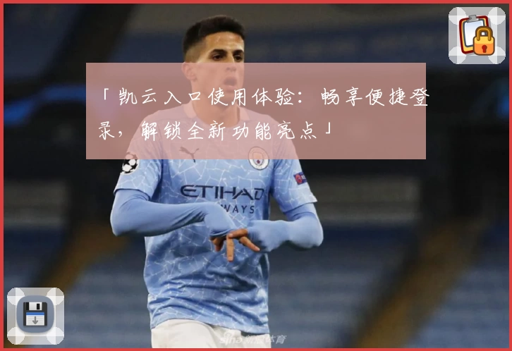 「凯云入口使用体验:畅享便捷登录,解锁全新功能亮点」