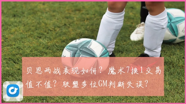 贝恩两战表现如何?魔术7换1交易值不值?联盟多位GM判断失误?