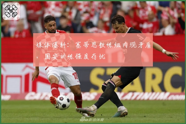 媒体爆料:塞蒂恩教练组内现矛盾,国安训练强度存忧