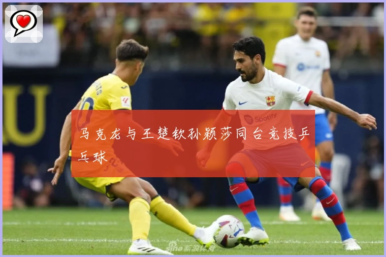 马克龙与王楚钦孙颖莎同台竞技乒乓球