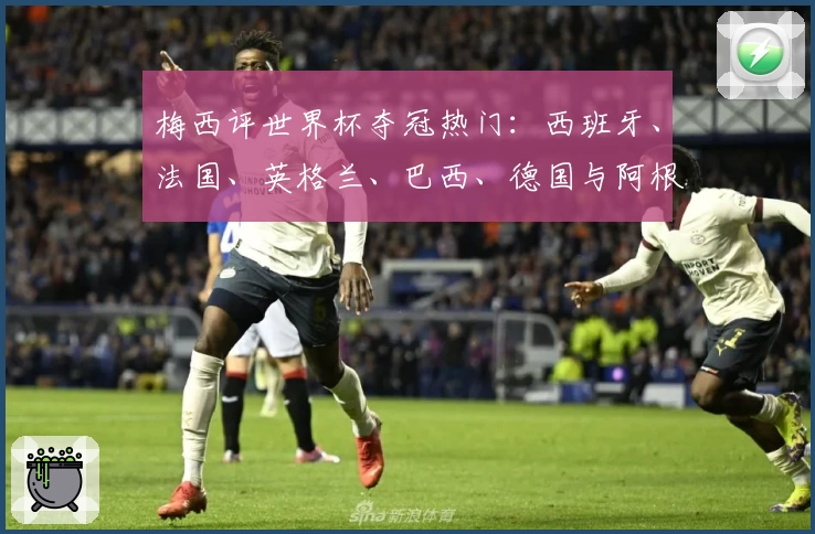 梅西评世界杯夺冠热门：西班牙、法国、英格兰、巴西、德国与阿根廷