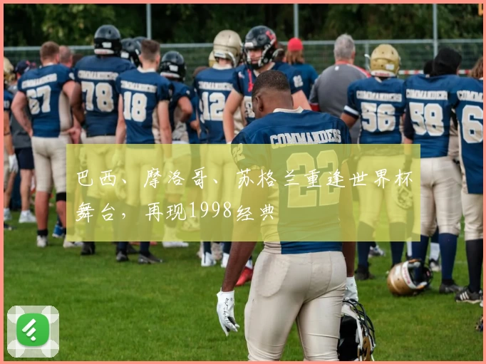巴西、摩洛哥、苏格兰重逢世界杯舞台，再现1998经典