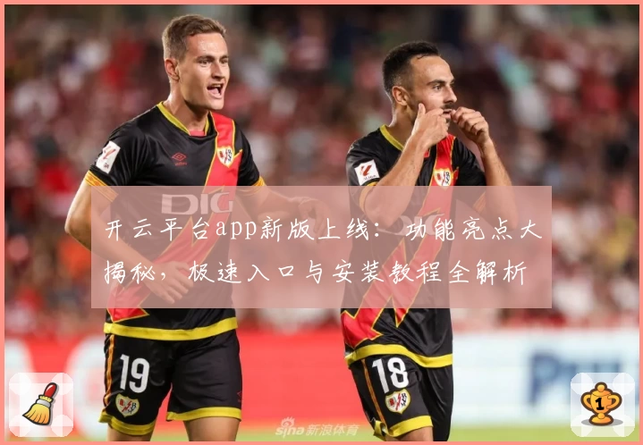 开云平台app新版上线：功能亮点大揭秘，极速入口与安装教程全解析