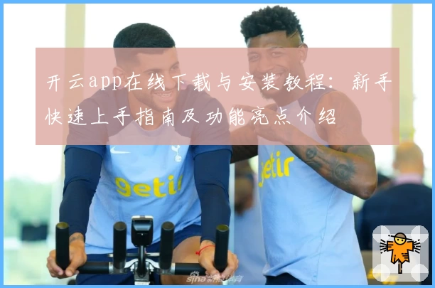 开云app在线下载与安装教程：新手快速上手指南及功能亮点介绍