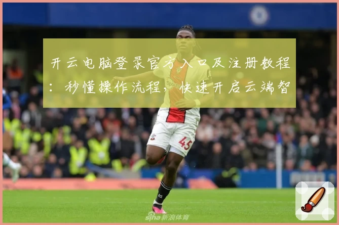 开云电脑登录官方入口及注册教程：秒懂操作流程，快速开启云端智能体验