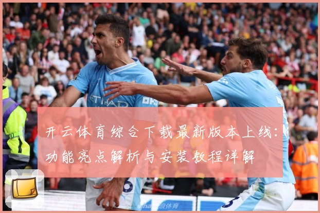 开云体育综合下载最新版本上线：功能亮点解析与安装教程详解