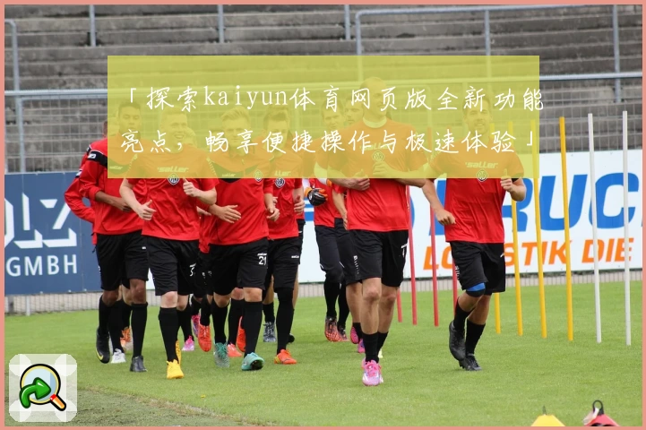 「探索kaiyun体育网页版全新功能亮点，畅享便捷操作与极速体验」