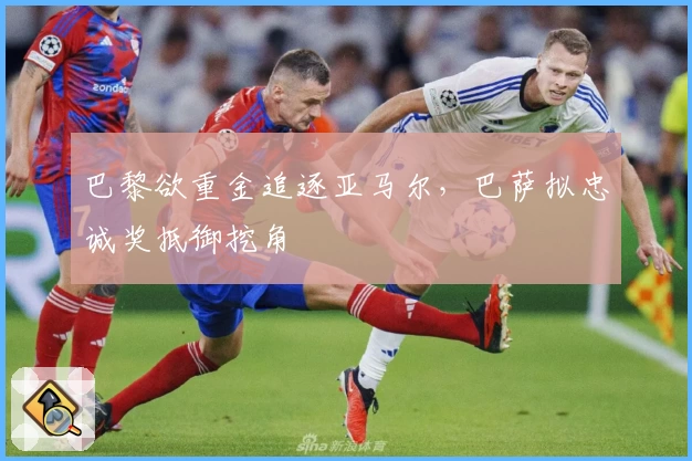 巴黎欲重金追逐亚马尔，巴萨拟忠诚奖抵御挖角