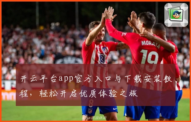 开云平台app官方入口与下载安装教程，轻松开启优质体验之旅