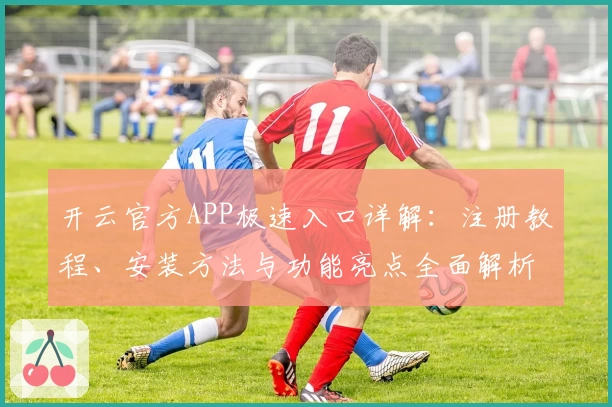 开云官方APP极速入口详解：注册教程、安装方法与功能亮点全面解析