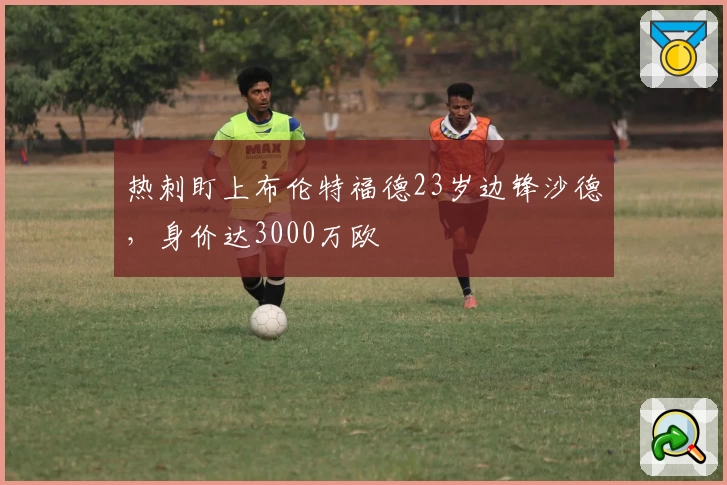 热刺盯上布伦特福德23岁边锋沙德，身价达3000万欧