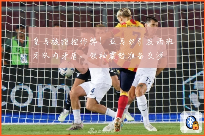皇马被指控作弊！亚马尔引发西班牙队内矛盾，领袖震怒准备交涉