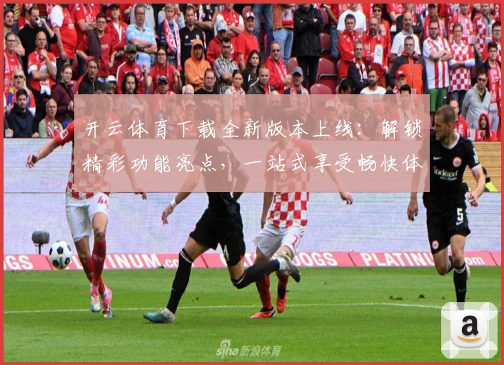 开云体育下载全新版本上线：解锁精彩功能亮点，一站式享受畅快体验