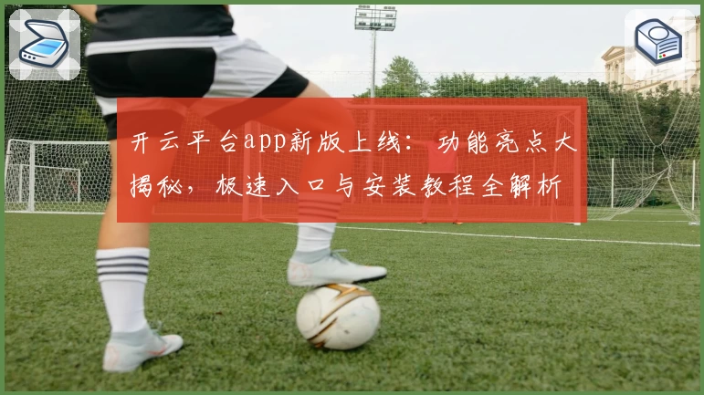 开云平台app新版上线：功能亮点大揭秘，极速入口与安装教程全解析