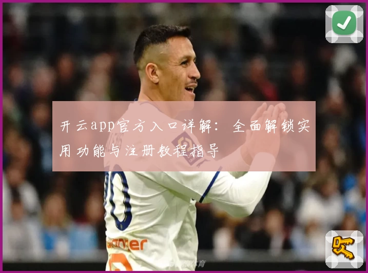 开云app官方入口详解：全面解锁实用功能与注册教程指导