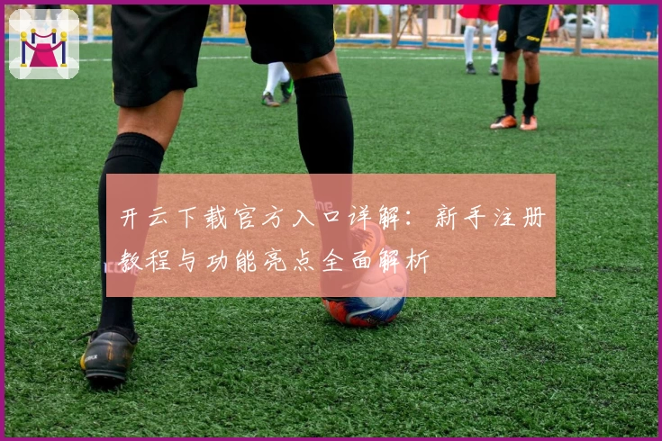 开云下载官方入口详解：新手注册教程与功能亮点全面解析