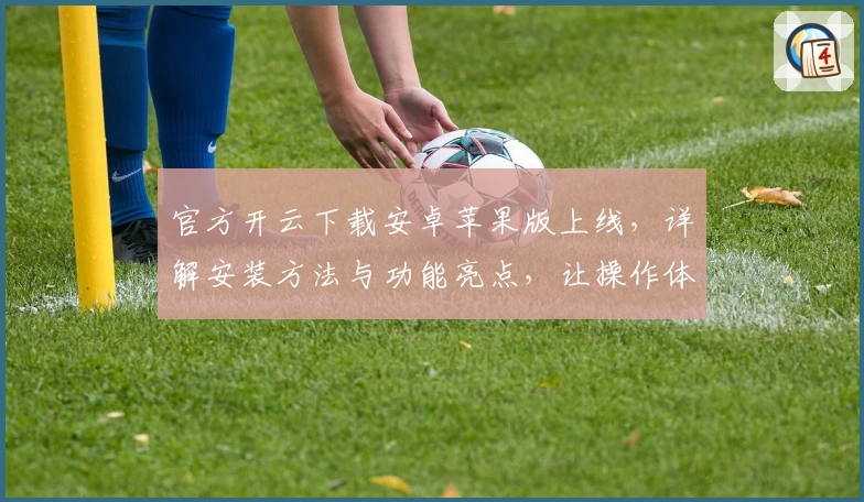 官方开云下载安卓苹果版上线，详解安装方法与功能亮点，让操作体验更流畅