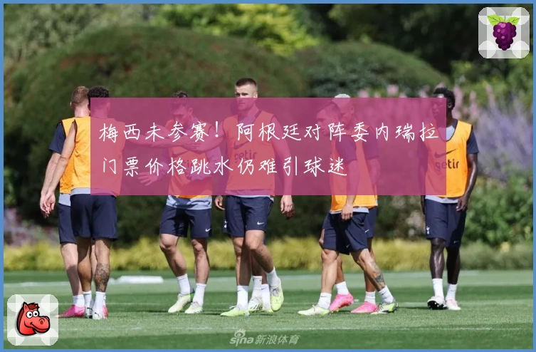 梅西未参赛!阿根廷对阵委内瑞拉门票价格跳水仍难引球迷