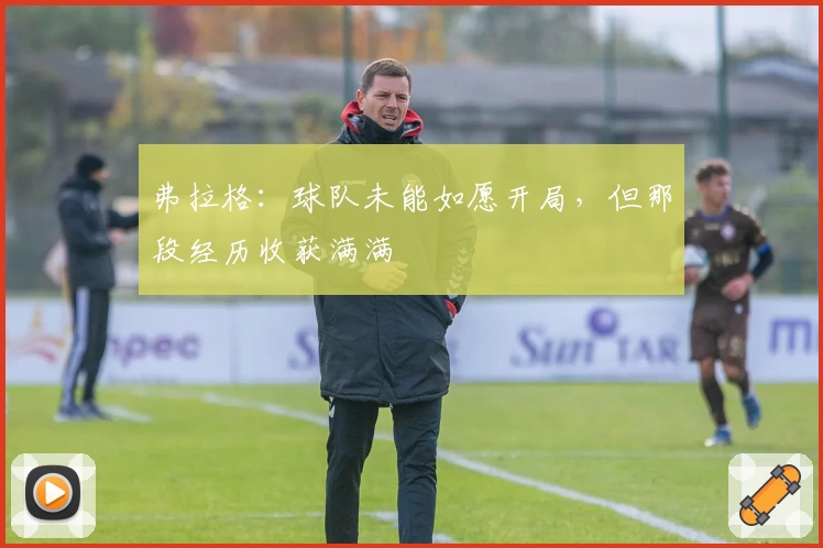 弗拉格：球队未能如愿开局，但那段经历收获满满