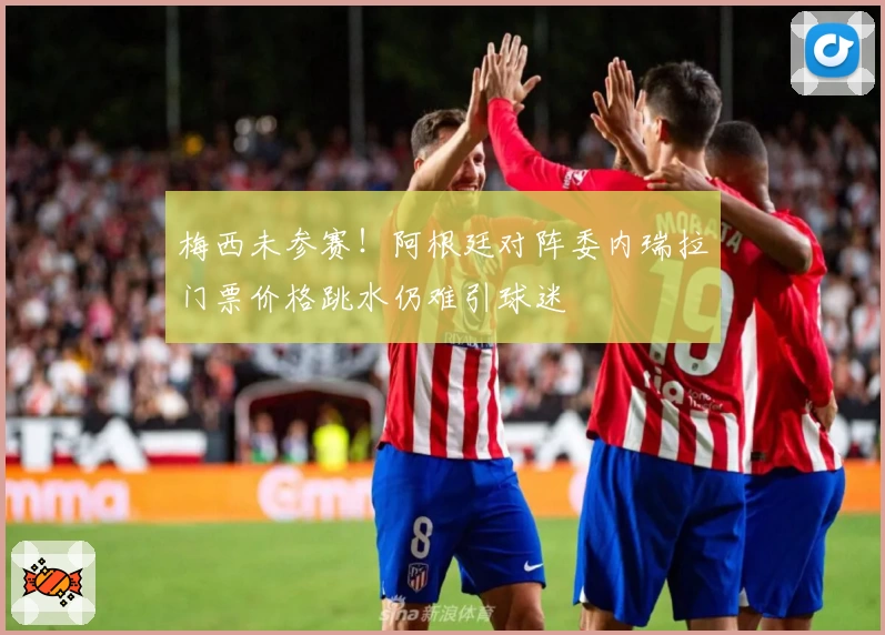 梅西未参赛!阿根廷对阵委内瑞拉门票价格跳水仍难引球迷