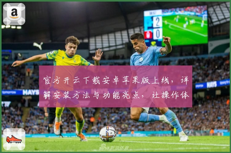 官方开云下载安卓苹果版上线，详解安装方法与功能亮点，让操作体验更流畅