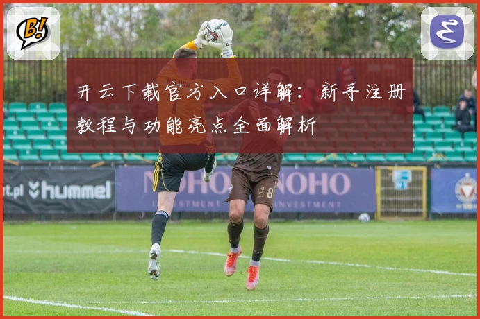 开云下载官方入口详解：新手注册教程与功能亮点全面解析