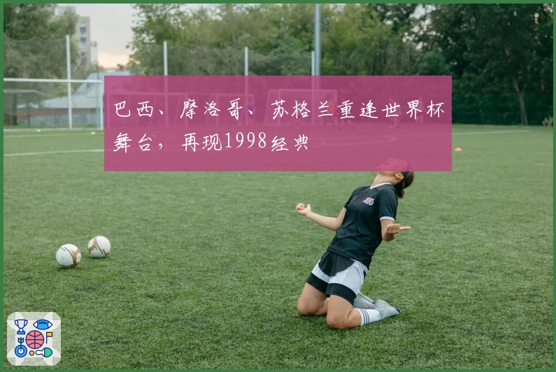 巴西、摩洛哥、苏格兰重逢世界杯舞台,再现1998经典