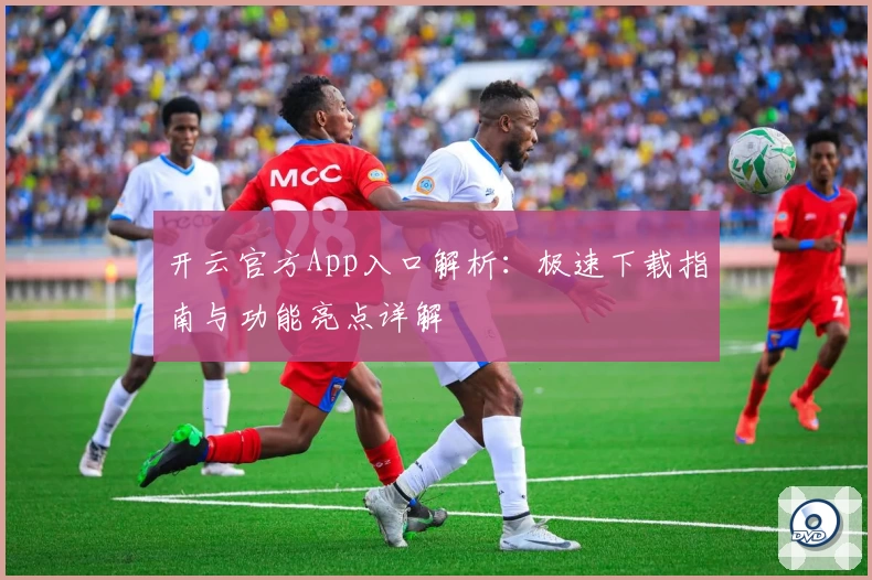 开云官方App入口解析：极速下载指南与功能亮点详解