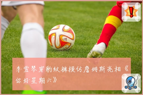 李雪琴穿豹纹裤模仿詹姆斯亮相《你好星期六》