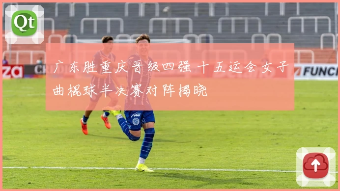 广东胜重庆晋级四强 十五运会女子曲棍球半决赛对阵揭晓