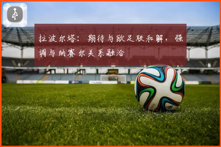 拉波尔塔：期待与欧足联和解，强调与纳赛尔关系融洽