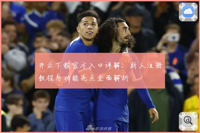 开云下载官方入口详解：新人注册教程与功能亮点全面解析