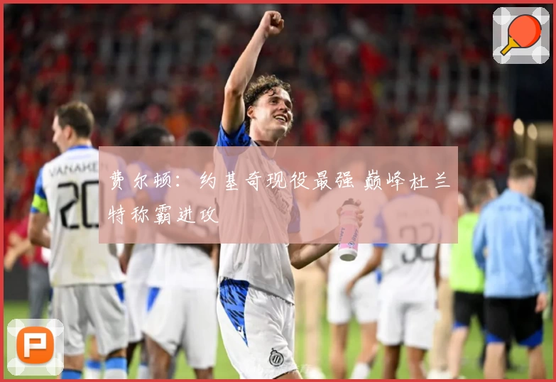 费尔顿：约基奇现役最强 巅峰杜兰特称霸进攻