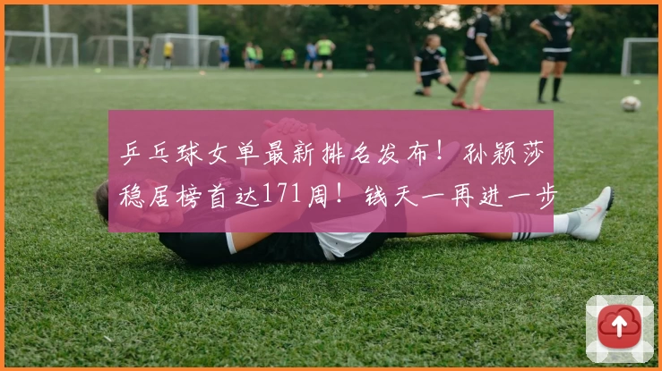 乒乓球女单最新排名发布！孙颖莎稳居榜首达171周！钱天一再进一步