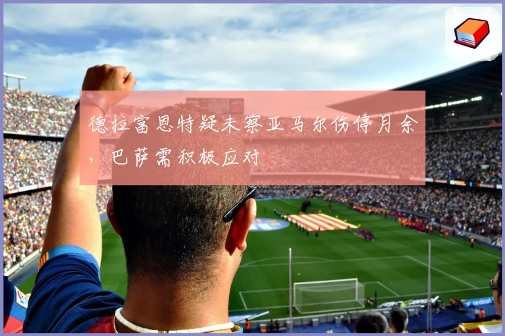 德拉富恩特疑未察亚马尔伤停月余，巴萨需积极应对
