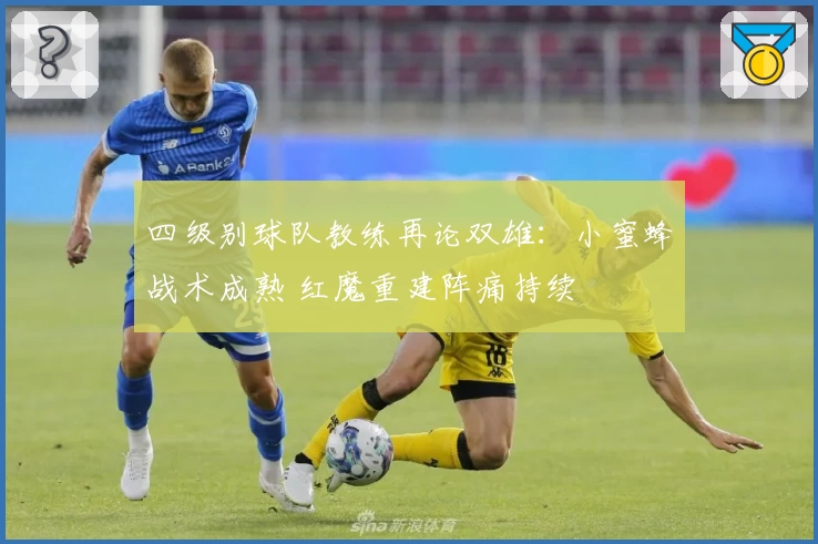四级别球队教练再论双雄：小蜜蜂战术成熟 红魔重建阵痛持续