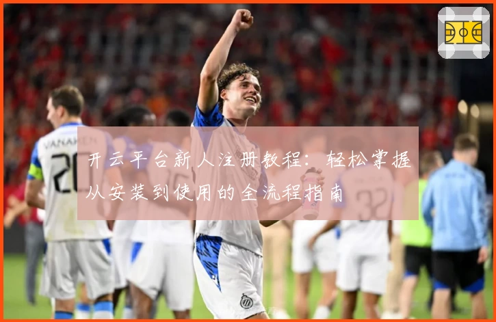 开云平台新人注册教程：轻松掌握从安装到使用的全流程指南