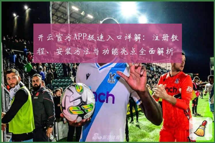 开云官方APP极速入口详解：注册教程、安装方法与功能亮点全面解析