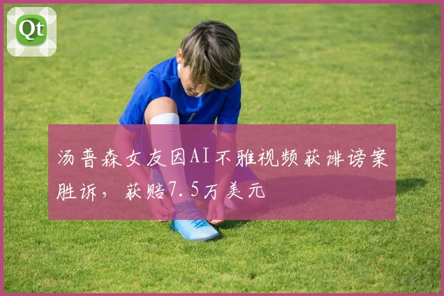 汤普森女友因AI不雅视频获诽谤案胜诉，获赔7.5万美元