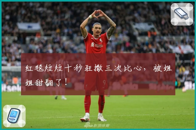 红毯短短十秒狂撒三次比心，被姐姐甜翻了！