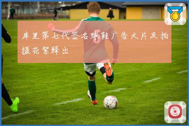 库里第七代签名球鞋广告大片及拍摄花絮释出