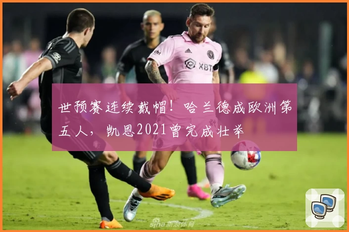 世预赛连续戴帽！哈兰德成欧洲第五人，凯恩2021曾完成壮举