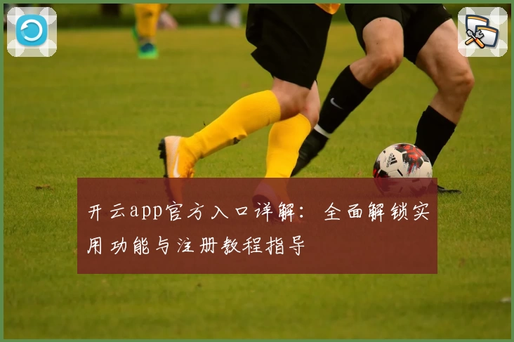 开云app官方入口详解：全面解锁实用功能与注册教程指导