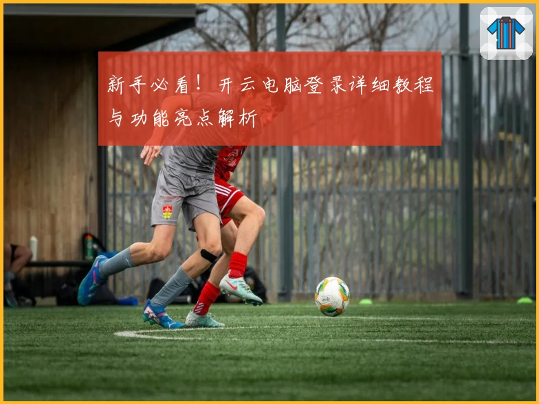 新手必看！开云电脑登录详细教程与功能亮点解析