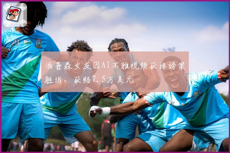 汤普森女友因AI不雅视频获诽谤案胜诉,获赔7.5万美元