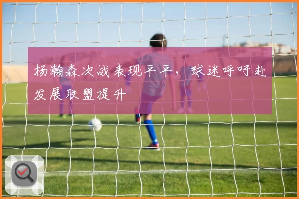 杨瀚森次战表现平平，球迷呼吁赴发展联盟提升
