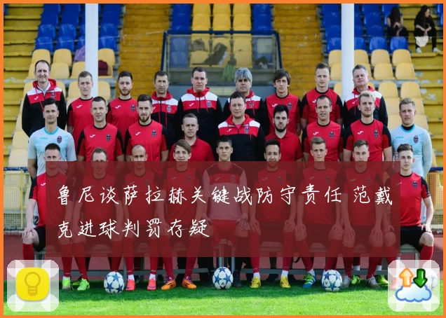 鲁尼谈萨拉赫关键战防守责任 范戴克进球判罚存疑