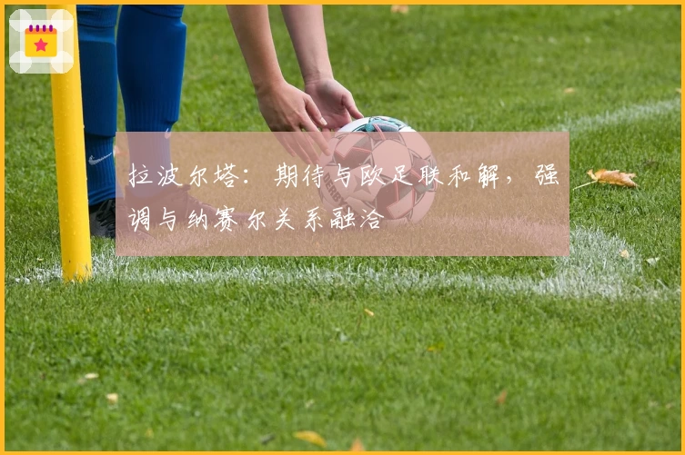 拉波尔塔：期待与欧足联和解，强调与纳赛尔关系融洽