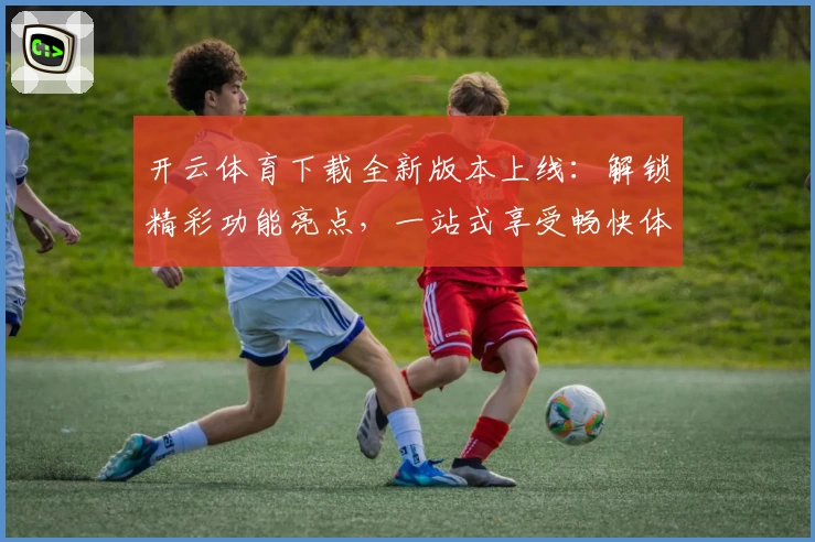 开云体育下载全新版本上线：解锁精彩功能亮点，一站式享受畅快体验