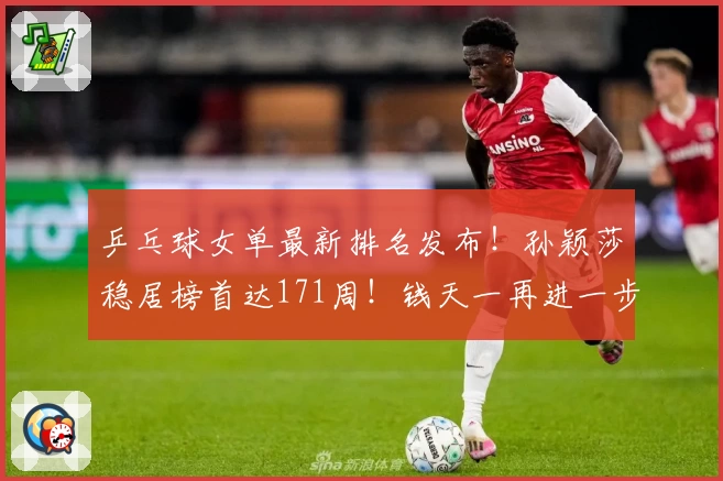 乒乓球女单最新排名发布！孙颖莎稳居榜首达171周！钱天一再进一步
